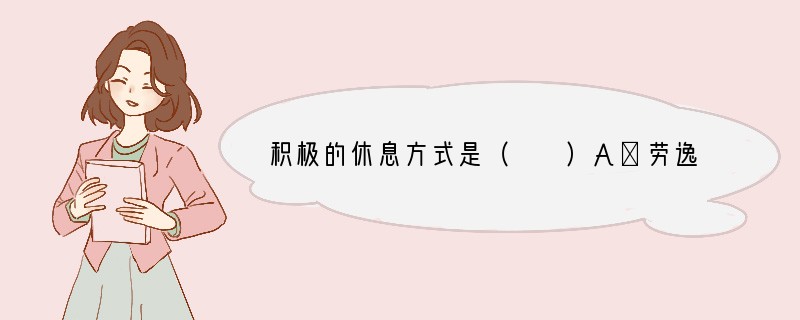 积极的休息方式是（　　）A．劳逸结合B．经常参加文体活动C．增加每天睡眠时间D．不干